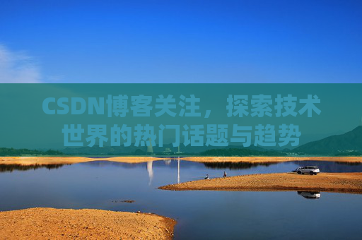 CSDN博客关注，探索技术世界的热门话题与趋势