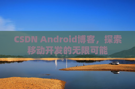 CSDN Android博客，探索移动开发的无限可能