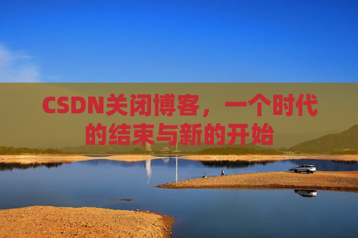 CSDN关闭博客，一个时代的结束与新的开始